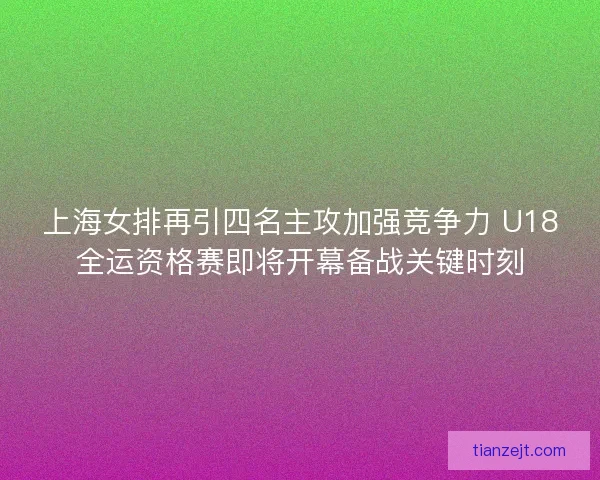 上海女排再引四名主攻加强竞争力 U18全运资格赛即将开幕备战关键时刻
