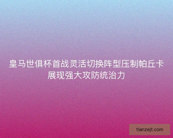 皇马世俱杯首战灵活切换阵型压制帕丘卡展现强大攻防统治力