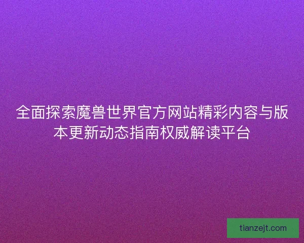 全面探索魔兽世界官方网站精彩内容与版本更新动态指南权威解读平台