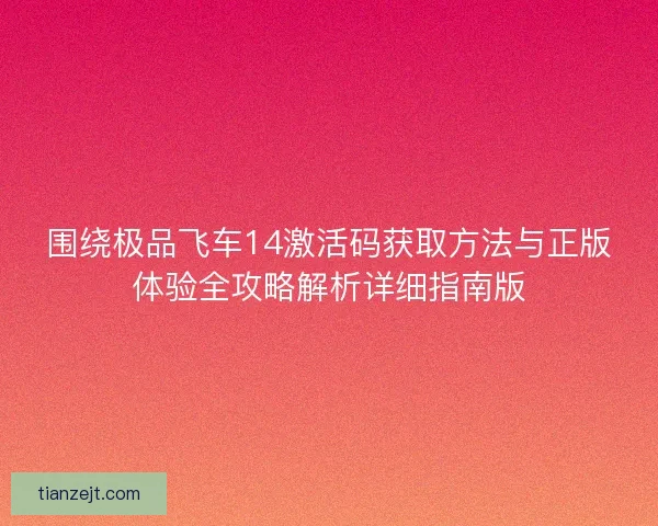 围绕极品飞车14激活码获取方法与正版体验全攻略解析详细指南版