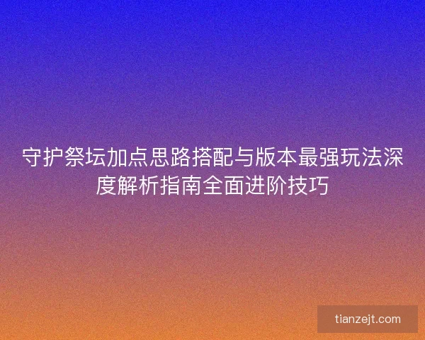 守护祭坛加点思路搭配与版本最强玩法深度解析指南全面进阶技巧