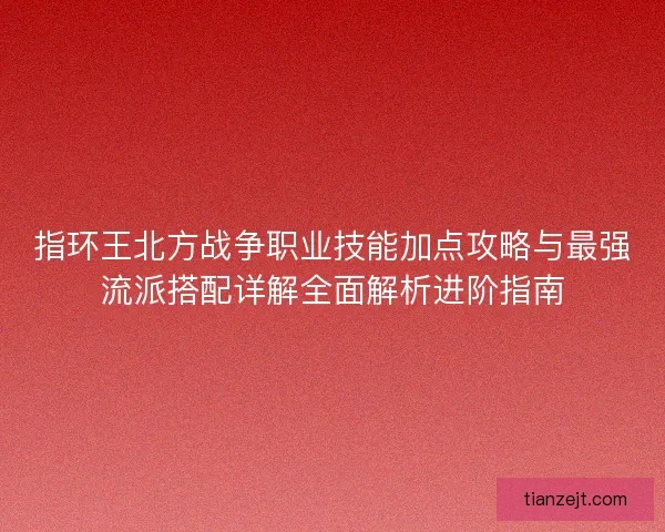 指环王北方战争职业技能加点攻略与最强流派搭配详解全面解析进阶指南