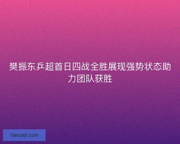 樊振东乒超首日四战全胜展现强势状态助力团队获胜