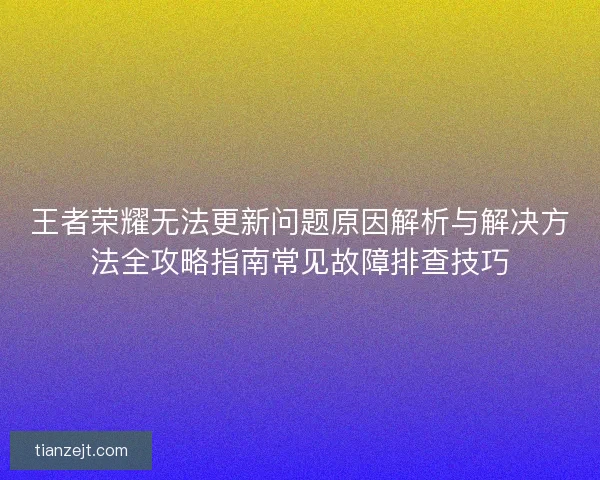 王者荣耀无法更新问题原因解析与解决方法全攻略指南常见故障排查技巧