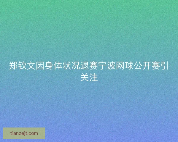 郑钦文因身体状况退赛宁波网球公开赛引关注