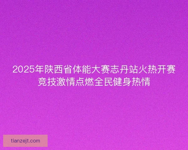 2025年陕西省体能大赛志丹站火热开赛竞技激情点燃全民健身热情