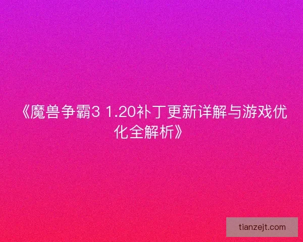 《魔兽争霸3 1.20补丁更新详解与游戏优化全解析》