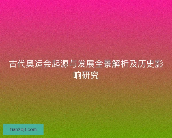 古代奥运会起源与发展全景解析及历史影响研究