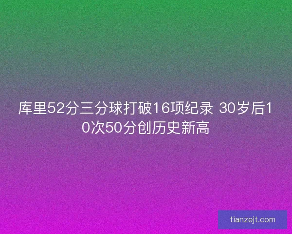 库里52分三分球打破16项纪录 30岁后10次50分创历史新高