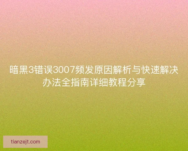 暗黑3错误3007频发原因解析与快速解决办法全指南详细教程分享