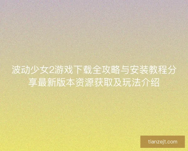 波动少女2游戏下载全攻略与安装教程分享最新版本资源获取及玩法介绍