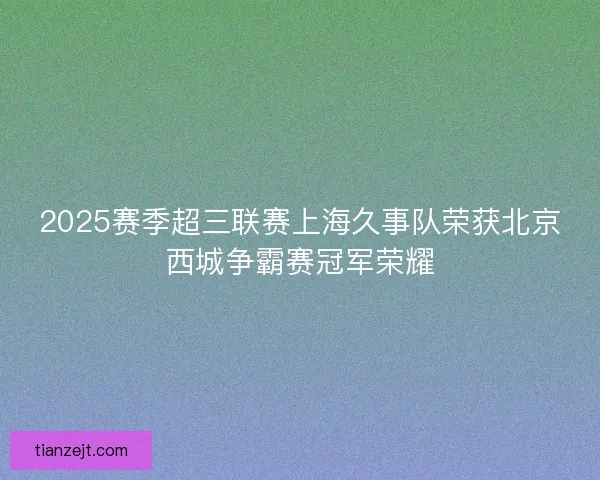 2025赛季超三联赛上海久事队荣获北京西城争霸赛冠军荣耀