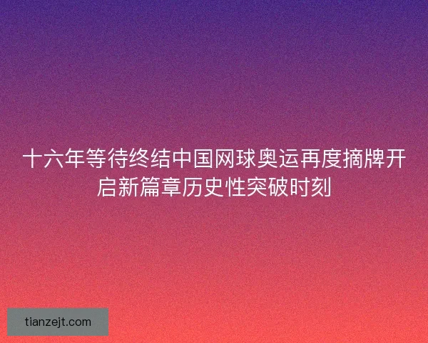 十六年等待终结中国网球奥运再度摘牌开启新篇章历史性突破时刻