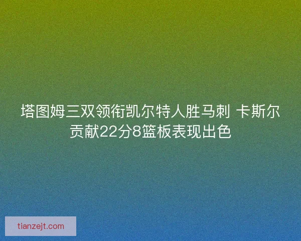 塔图姆三双领衔凯尔特人胜马刺 卡斯尔贡献22分8篮板表现出色