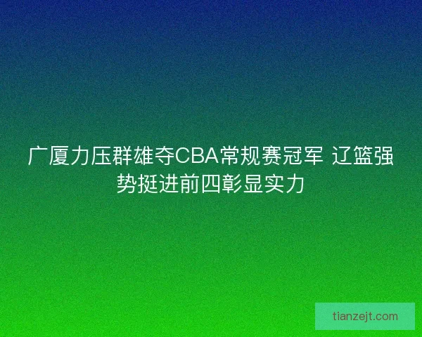 广厦力压群雄夺CBA常规赛冠军 辽篮强势挺进前四彰显实力