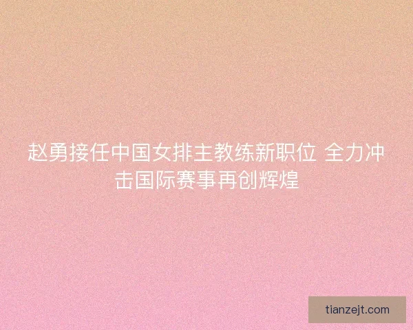 赵勇接任中国女排主教练新职位 全力冲击国际赛事再创辉煌 赵勇接任中国女排主教练新职位 全力冲击国际赛事再创辉煌