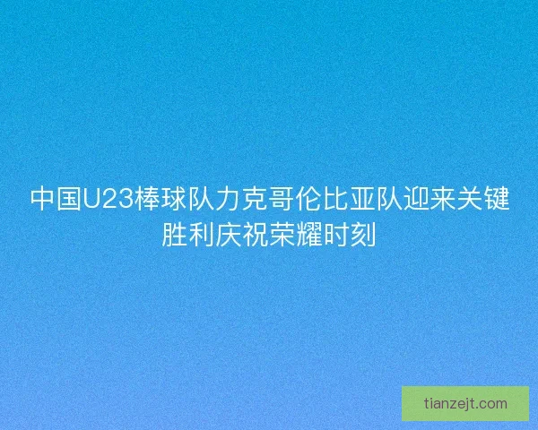中国U23棒球队力克哥伦比亚队迎来关键胜利庆祝荣耀时刻 中国U23棒球队力克哥伦比亚队迎来关键胜利庆祝荣耀时刻