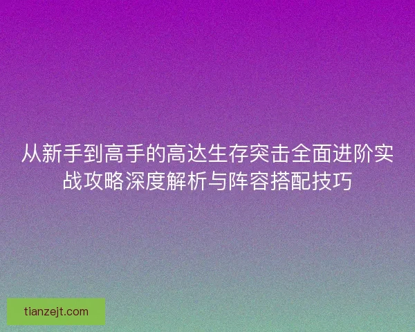 从新手到高手的高达生存突击全面进阶实战攻略深度解析与阵容搭配技巧 从新手到高手的高达生存突击全面进阶实战攻略深度解析与阵容搭配技巧