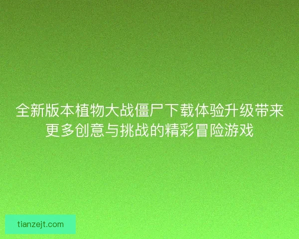 全新版本植物大战僵尸下载体验升级带来更多创意与挑战的精彩冒险游戏 全新版本植物大战僵尸下载体验升级带来更多创意与挑战的精彩冒险游戏